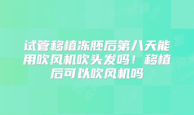 试管移植冻胚后第八天能用吹风机吹头发吗!移植后可以吹风机吗