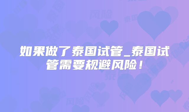 如果做了泰国试管_泰国试管需要规避风险！
