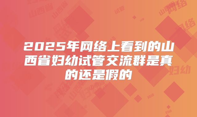 2025年网络上看到的山西省妇幼试管交流群是真的还是假的