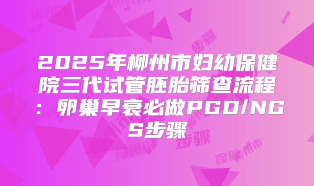 2025年柳州市妇幼保健院三代试管胚胎筛查流程:卵巢早衰必做PGD/NGS步骤