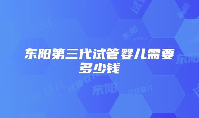 东阳第三代试管婴儿需要多少钱