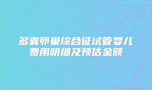 多囊卵巢综合征试管婴儿费用明细及预估金额