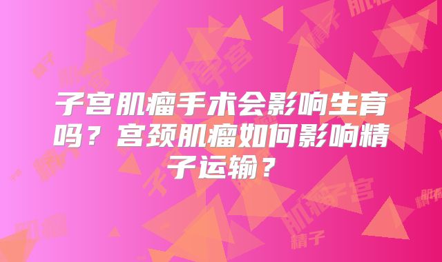 子宫肌瘤手术会影响生育吗？宫颈肌瘤如何影响精子运输？