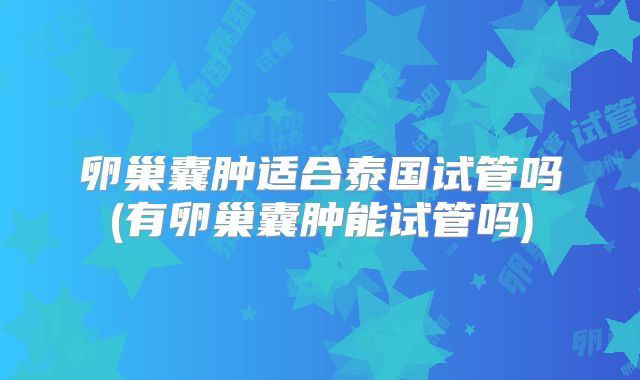 卵巢囊肿适合泰国试管吗(有卵巢囊肿能试管吗)