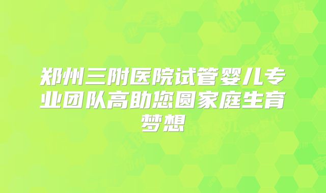 郑州三附医院试管婴儿专业团队高助您圆家庭生育梦想