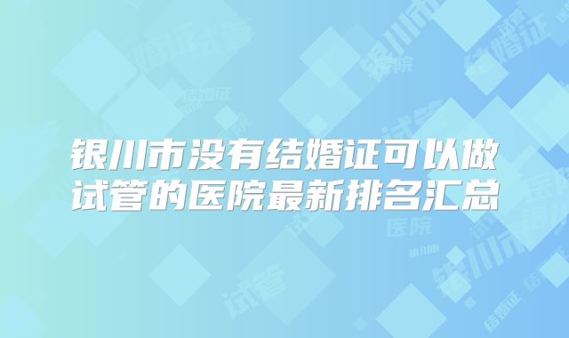 银川市没有结婚证可以做试管的医院最新排名汇总