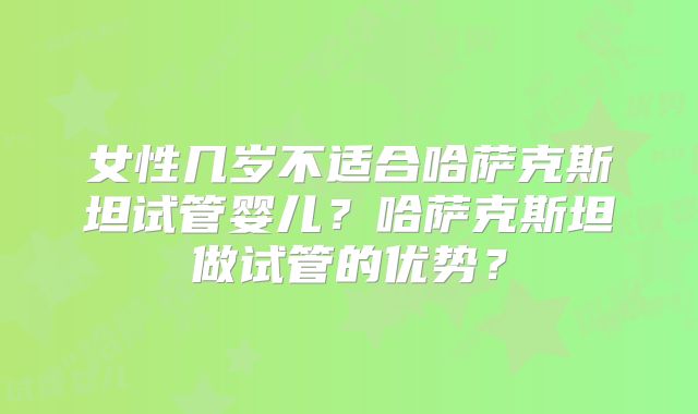 女性几岁不适合哈萨克斯坦试管婴儿?哈萨克斯坦做试管的优势?
