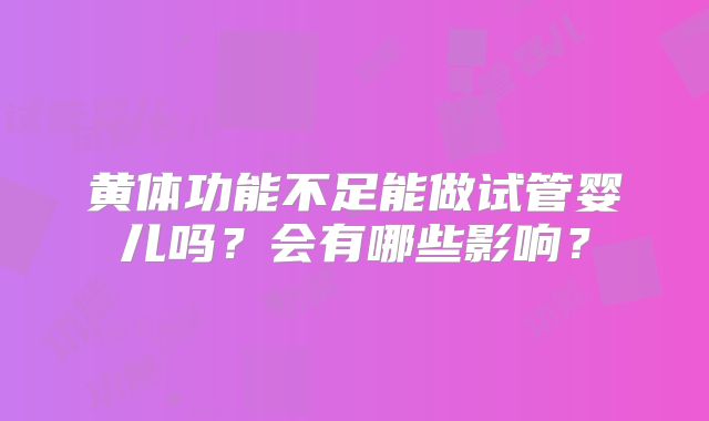 黄体功能不足能做试管婴儿吗?会有哪些影响?
