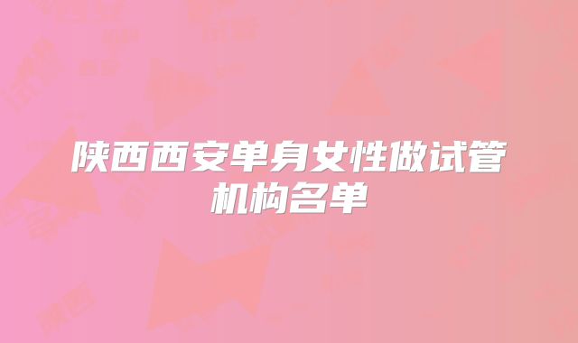 陕西西安单身女性做试管机构名单