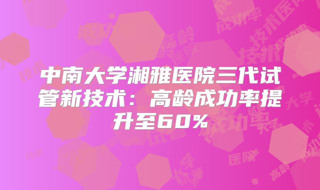中南大学湘雅医院三代试管新技术：高龄成功率提升至60%