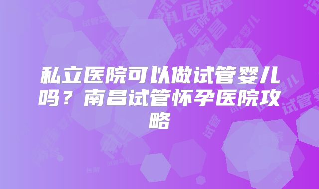 私立医院可以做试管婴儿吗?南昌试管怀孕医院攻略