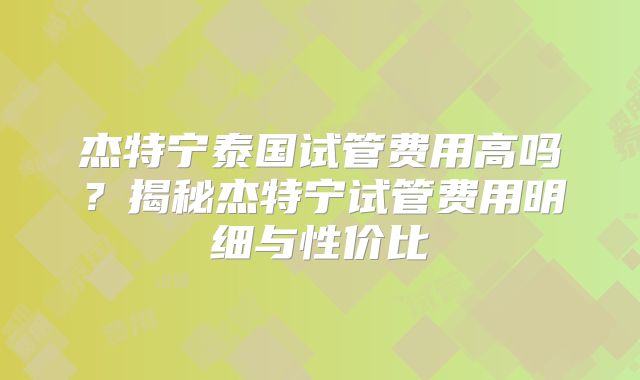 杰特宁泰国试管费用高吗?揭秘杰特宁试管费用明细与性价比