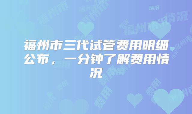 福州市三代试管费用明细公布,一分钟了解费用情况