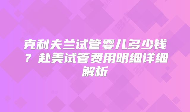 克利夫兰试管婴儿多少钱?赴美试管费用明细详细解析