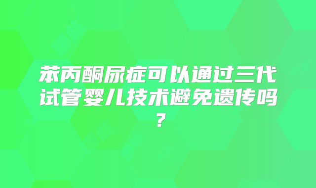 苯丙酮尿症可以通过三代试管婴儿技术避免遗传吗?