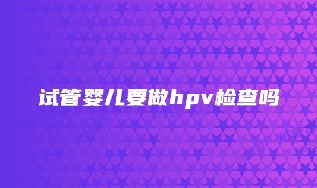试管婴儿要做hpv检查吗