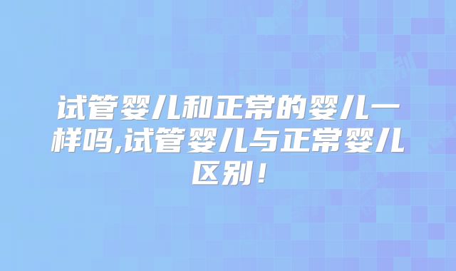 试管婴儿和正常的婴儿一样吗,试管婴儿与正常婴儿区别！