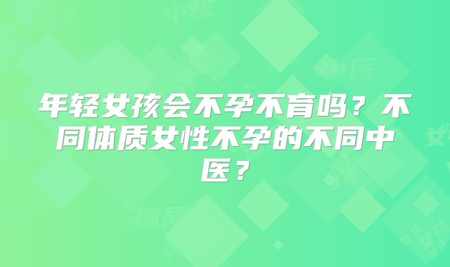 年轻女孩会不孕不育吗?不同体质女性不孕的不同中医?