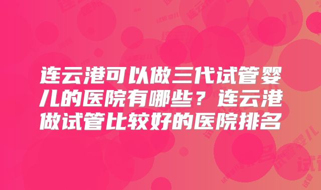 连云港可以做三代试管婴儿的医院有哪些?连云港做试管比较好的医院排名