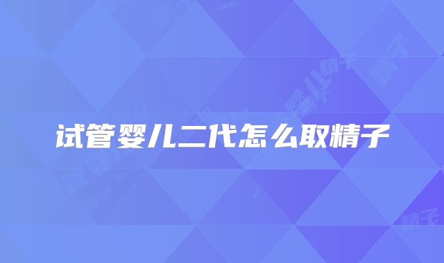 试管婴儿二代怎么取精子