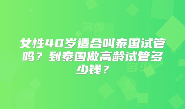 女性40岁适合叫泰国试管吗？到泰国做高龄试管多少钱？