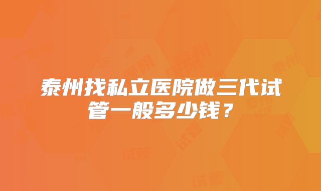 泰州找私立医院做三代试管一般多少钱?