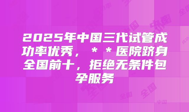 2025年中国三代试管成功率优秀,**医院跻身全国前十,拒绝无条件包孕服务