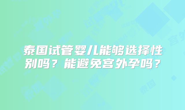 泰国试管婴儿能够选择性别吗?能避免宫外孕吗?