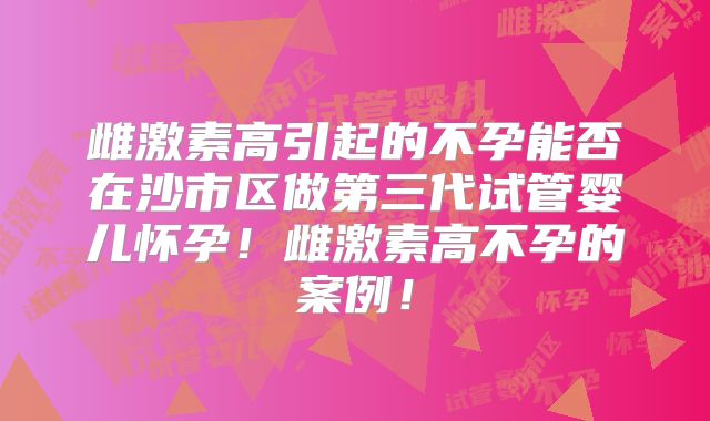 雌激素高引起的不孕能否在沙市区做第三代试管婴儿怀孕!雌激素高不孕的案例!