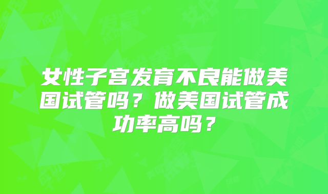 女性子宫发育不良能做美国试管吗?做美国试管成功率高吗?