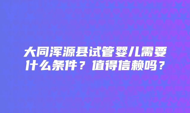 大同浑源县试管婴儿需要什么条件?值得信赖吗?