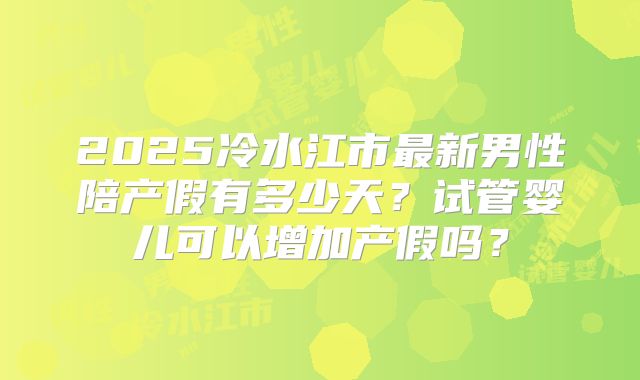 2025冷水江市最新男性陪产假有多少天？试管婴儿可以增加产假吗？