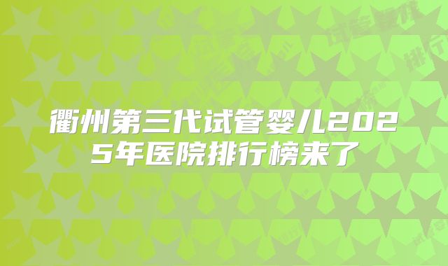 衢州第三代试管婴儿2025年医院排行榜来了