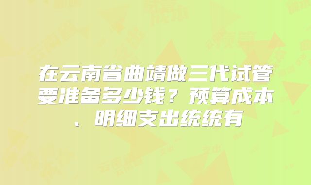 在云南省曲靖做三代试管要准备多少钱?预算成本、明细支出统统有