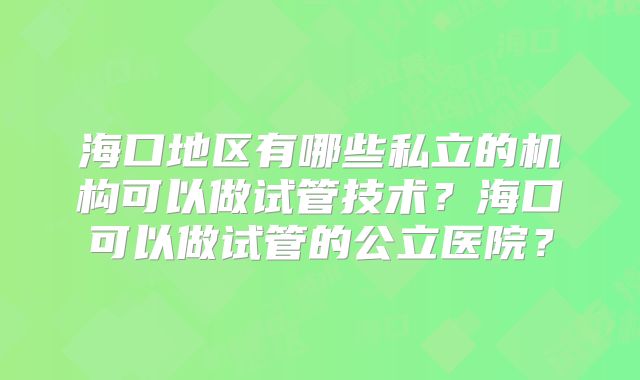海口地区有哪些私立的机构可以做试管技术?海口可以做试管的公立医院?