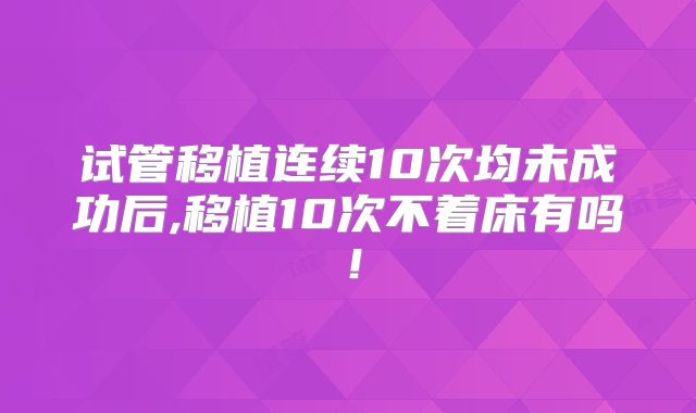 试管移植连续10次均未成功后,移植10次不着床有吗！