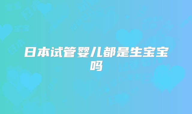 日本试管婴儿都是生宝宝吗