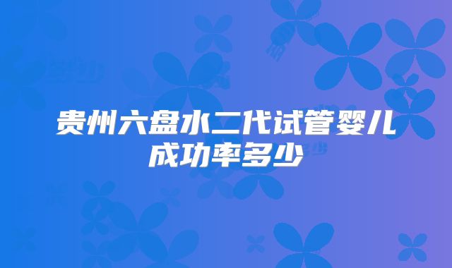 贵州六盘水二代试管婴儿成功率多少
