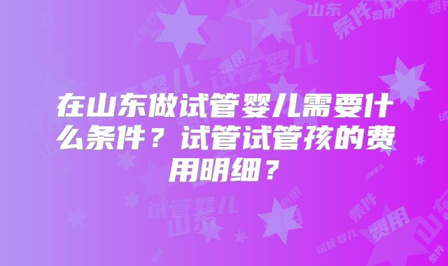在山东做试管婴儿需要什么条件?试管试管孩的费用明细?