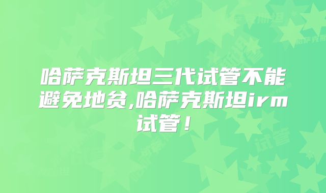 哈萨克斯坦三代试管不能避免地贫,哈萨克斯坦irm试管！