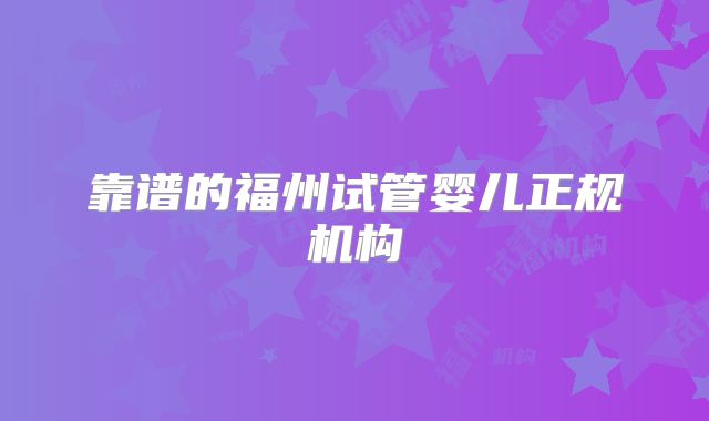 靠谱的福州试管婴儿正规机构