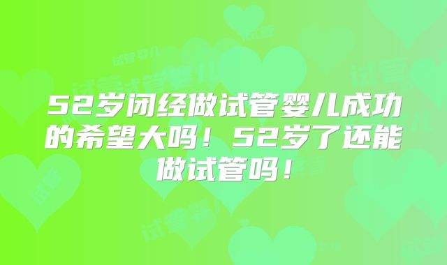 52岁闭经做试管婴儿成功的希望大吗！52岁了还能做试管吗！