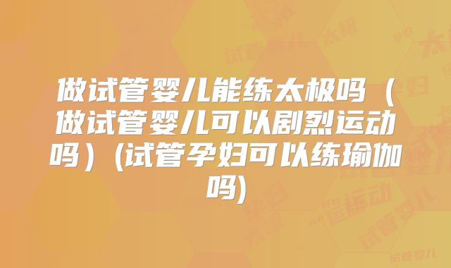 做试管婴儿能练太极吗（做试管婴儿可以剧烈运动吗）(试管孕妇可以练瑜伽吗)