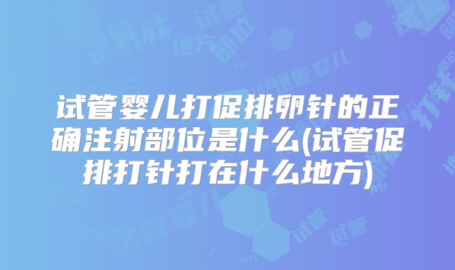 试管婴儿打促排卵针的正确注射部位是什么(试管促排打针打在什么地方)