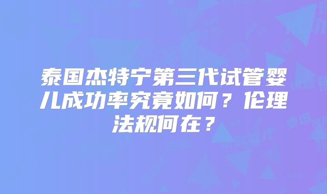 泰国杰特宁第三代试管婴儿成功率究竟如何？伦理法规何在？