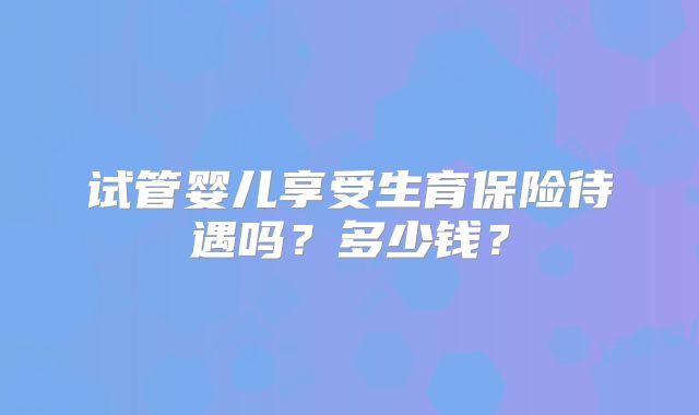 试管婴儿享受生育保险待遇吗？多少钱？