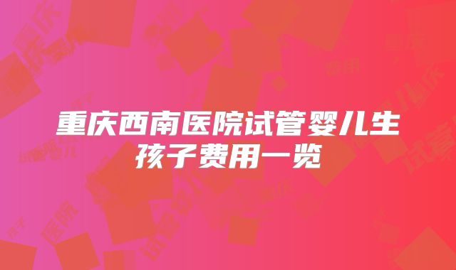 重庆西南医院试管婴儿生孩子费用一览