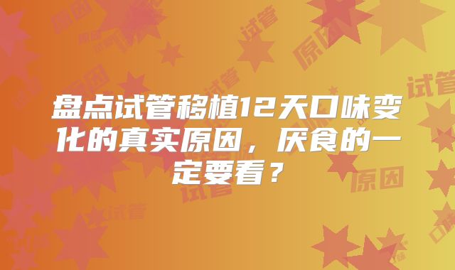 盘点试管移植12天口味变化的真实原因,厌食的一定要看?