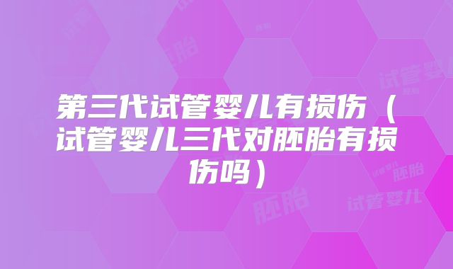 第三代试管婴儿有损伤(试管婴儿三代对胚胎有损伤吗)