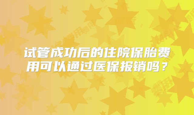 试管成功后的住院保胎费用可以通过医保报销吗?